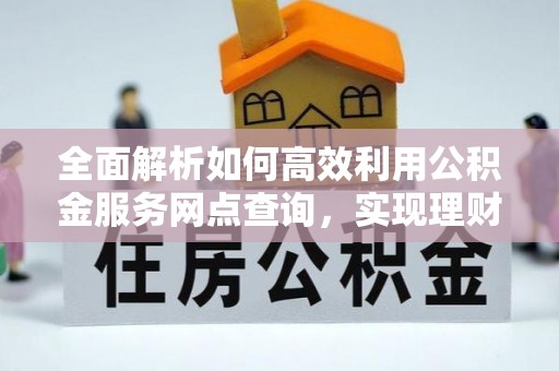 卫东全面解析如何高效利用公积金服务网点查询，实现理财与生活优化