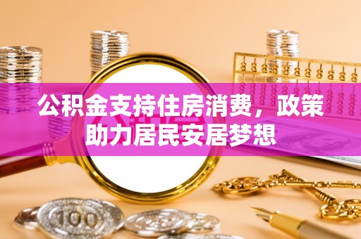 卫东公积金支持住房消费，政策助力居民安居梦想