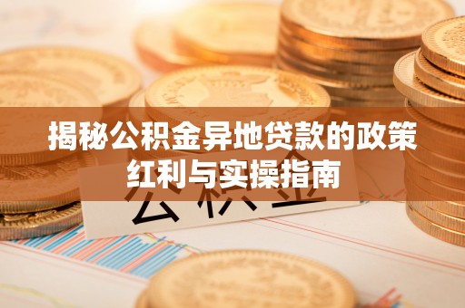 卫东揭秘公积金异地贷款的政策红利与实操指南