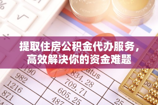 卫东提取住房公积金代办服务，高效解决你的资金难题