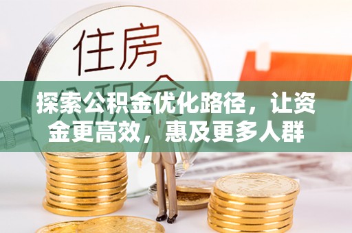 卫东探索公积金优化路径，让资金更高效，惠及更多人群