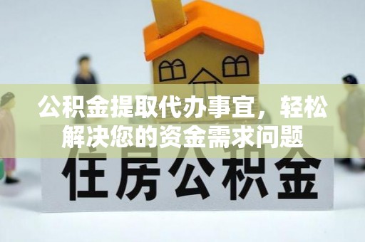 卫东公积金提取代办事宜，轻松解决您的资金需求问题