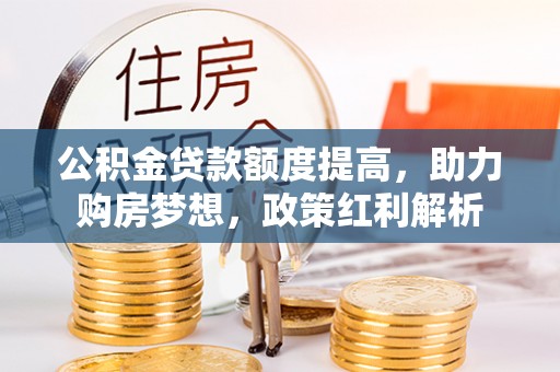 卫东公积金贷款额度提高，助力购房梦想，政策红利解析