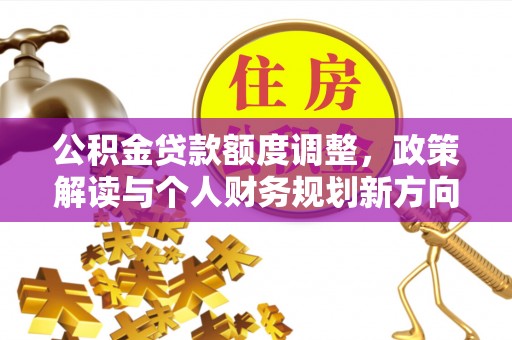 卫东公积金贷款额度调整，政策解读与个人财务规划新方向
