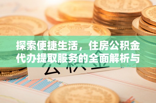 卫东探索便捷生活，住房公积金代办提取服务的全面解析与优势