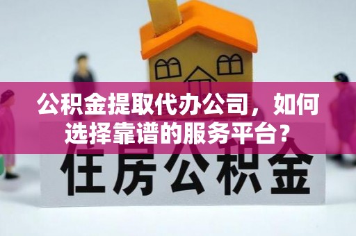 卫东公积金提取代办公司，如何选择靠谱的服务平台？