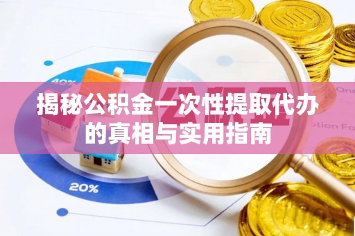 卫东揭秘公积金一次性提取代办的真相与实用指南