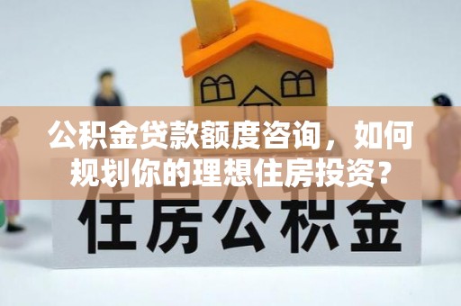 卫东公积金贷款额度咨询，如何规划你的理想住房投资？
