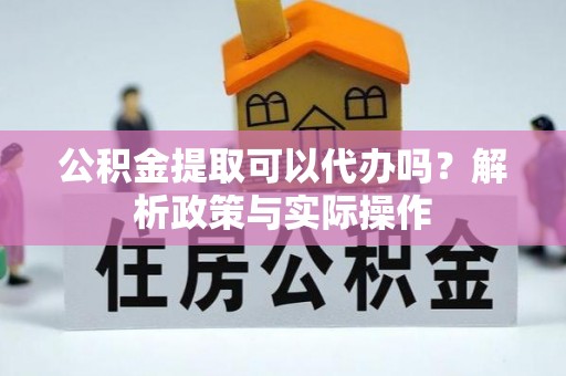 卫东公积金提取可以代办吗？解析政策与实际操作