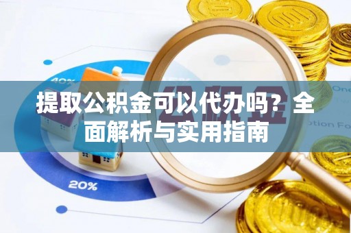 卫东提取公积金可以代办吗？全面解析与实用指南