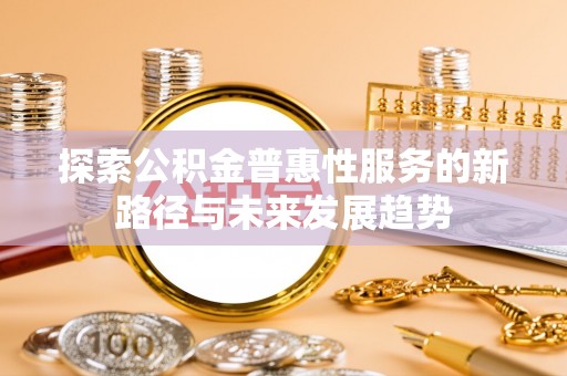 卫东探索公积金普惠性服务的新路径与未来发展趋势