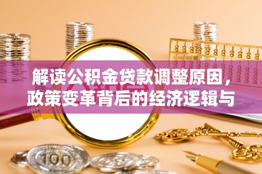 卫东解读公积金贷款调整原因，政策变革背后的经济逻辑与民生影响